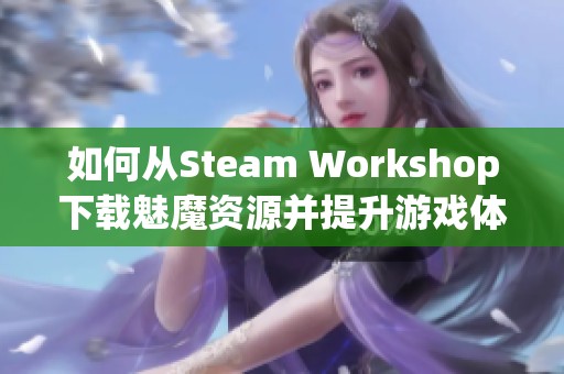 如何从Steam Workshop下载魅魔资源并提升游戏体验