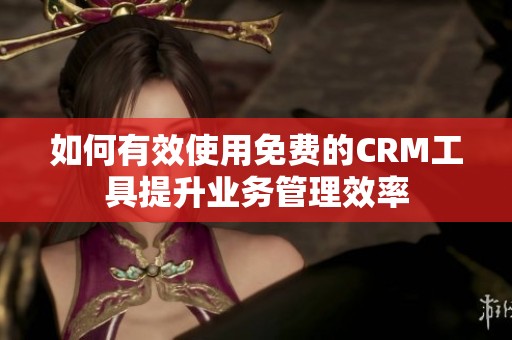 如何有效使用免费的CRM工具提升业务管理效率