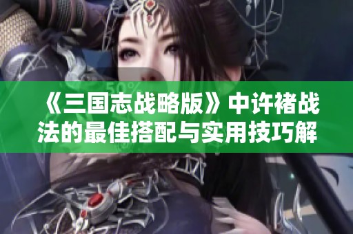 《三国志战略版》中许褚战法的最佳搭配与实用技巧解析