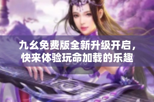 九幺免费版全新升级开启，快来体验玩命加载的乐趣