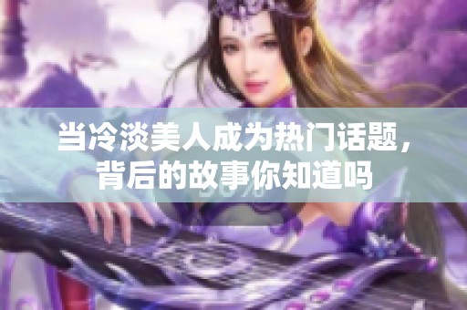 当冷淡美人成为热门话题，背后的故事你知道吗