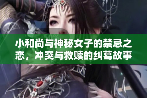 小和尚与神秘女子的禁忌之恋，冲突与救赎的纠葛故事