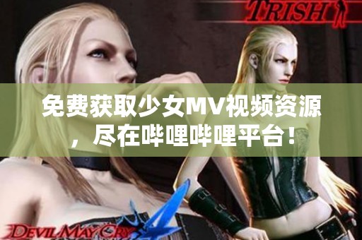 免费获取少女MV视频资源，尽在哔哩哔哩平台！