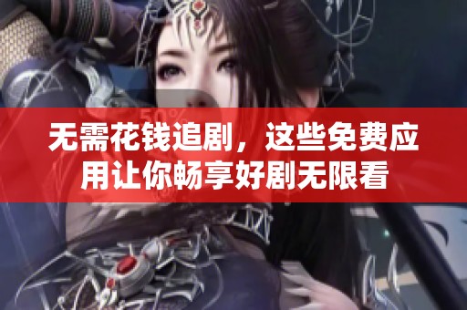 无需花钱追剧，这些免费应用让你畅享好剧无限看