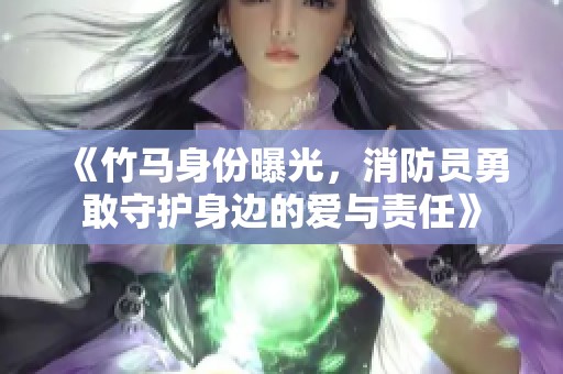 《竹马身份曝光，消防员勇敢守护身边的爱与责任》