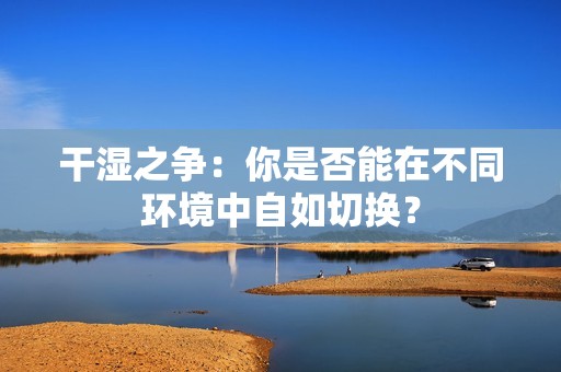 干湿之争：你是否能在不同环境中自如切换？