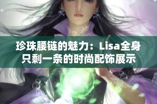 珍珠腰链的魅力：Lisa全身只剩一条的时尚配饰展示