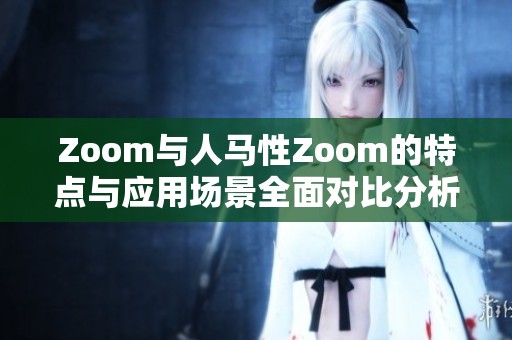 Zoom与人马性Zoom的特点与应用场景全面对比分析