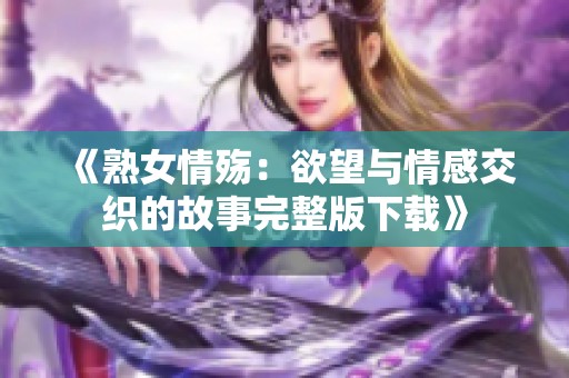 《熟女情殇：欲望与情感交织的故事完整版下载》