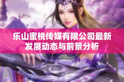 乐山蜜桃传媒有限公司最新发展动态与前景分析