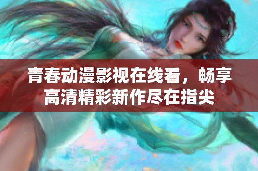 青春动漫影视在线看，畅享高清精彩新作尽在指尖