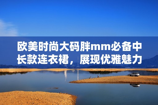 欧美时尚大码胖mm必备中长款连衣裙，展现优雅魅力