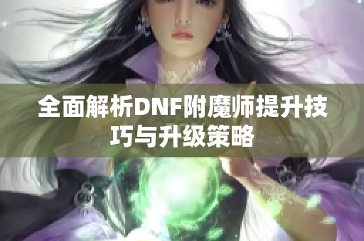 全面解析DNF附魔师提升技巧与升级策略