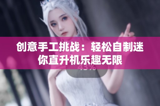 创意手工挑战：轻松自制迷你直升机乐趣无限