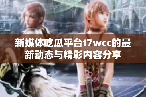 新媒体吃瓜平台t7wcc的最新动态与精彩内容分享