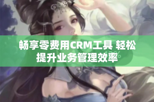 畅享零费用CRM工具 轻松提升业务管理效率