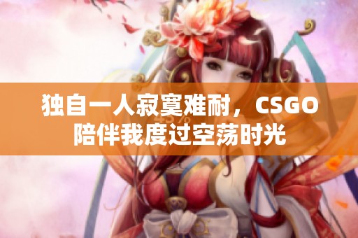 独自一人寂寞难耐，CSGO陪伴我度过空荡时光