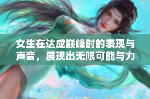 女生在达成巅峰时的表现与声音，展现出无限可能与力量