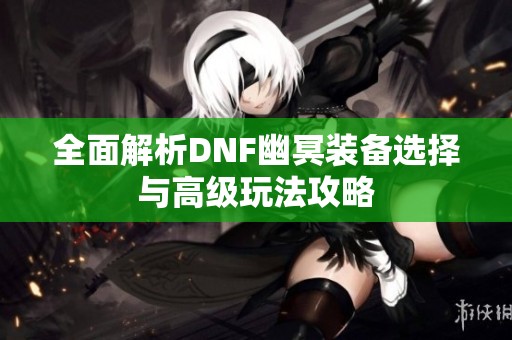 全面解析DNF幽冥装备选择与高级玩法攻略