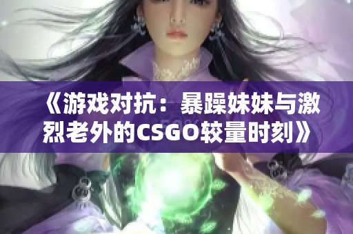 《游戏对抗：暴躁妹妹与激烈老外的CSGO较量时刻》