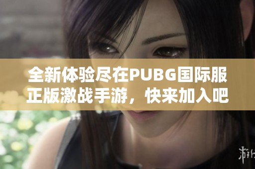 全新体验尽在PUBG国际服正版激战手游，快来加入吧