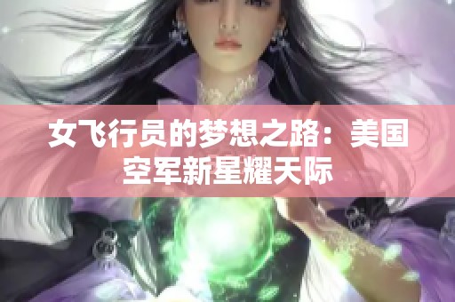 女飞行员的梦想之路：美国空军新星耀天际