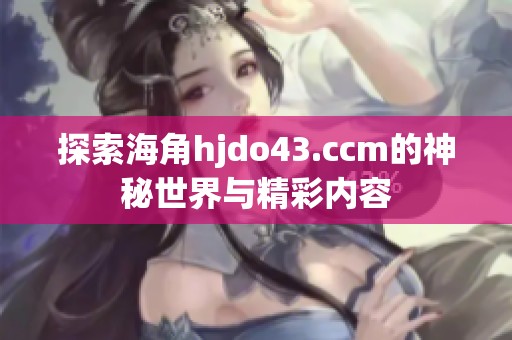 探索海角hjdo43.ccm的神秘世界与精彩内容