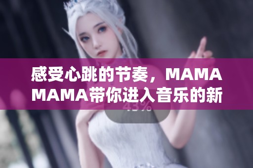 感受心跳的节奏，MAMAMAMA带你进入音乐的新高峰