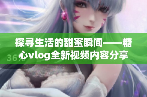 探寻生活的甜蜜瞬间——糖心vlog全新视频内容分享