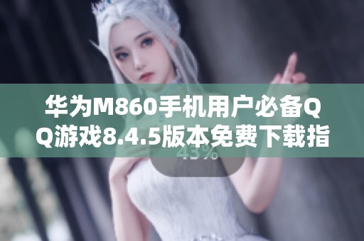 华为M860手机用户必备QQ游戏8.4.5版本免费下载指南