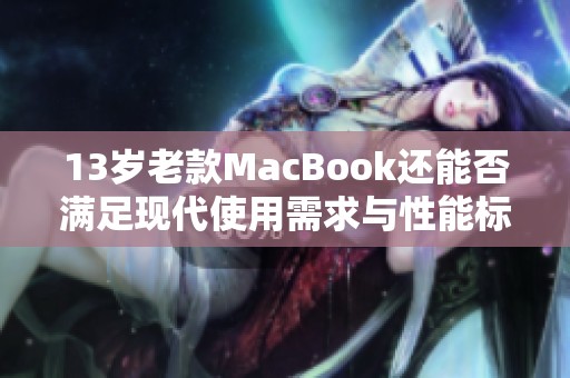 13岁老款MacBook还能否满足现代使用需求与性能标准