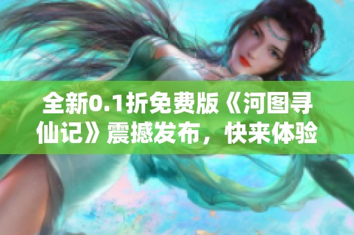 全新0.1折免费版《河图寻仙记》震撼发布，快来体验吧！