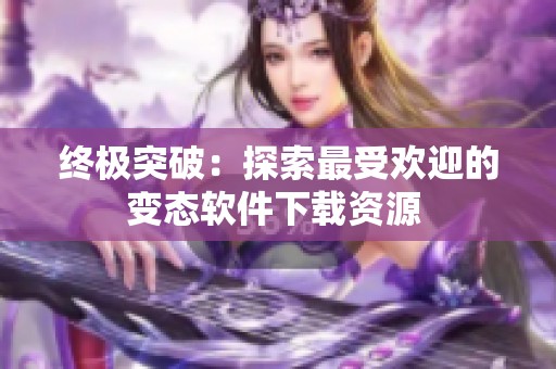 终极突破：探索最受欢迎的变态软件下载资源 