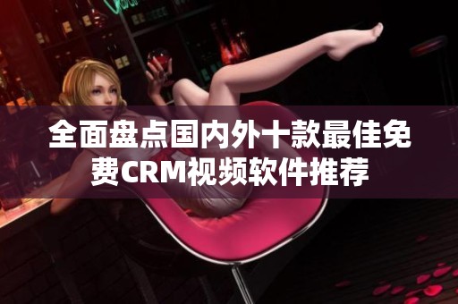 全面盘点国内外十款最佳免费CRM视频软件推荐