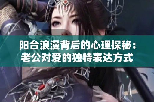 阳台浪漫背后的心理探秘：老公对爱的独特表达方式