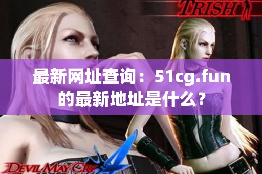 最新网址查询：51cg.fun的最新地址是什么？