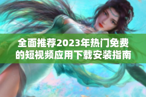 全面推荐2023年热门免费的短视频应用下载安装指南