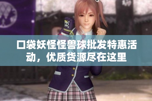 口袋妖怪怪兽球批发特惠活动，优质货源尽在这里
