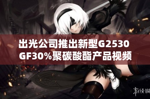 出光公司推出新型G2530 GF30%聚碳酸酯产品视频介绍