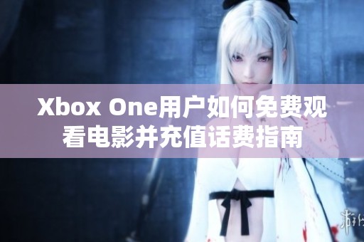 Xbox One用户如何免费观看电影并充值话费指南