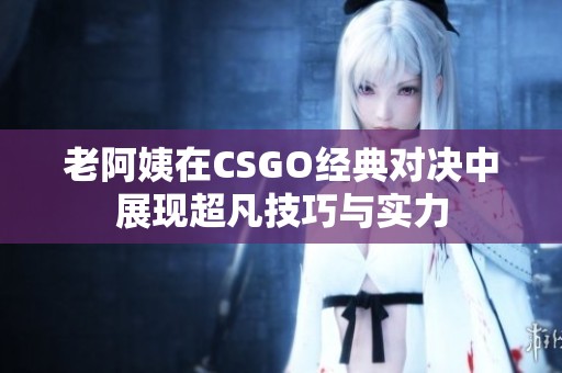 老阿姨在CSGO经典对决中展现超凡技巧与实力