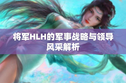 将军HLH的军事战略与领导风采解析