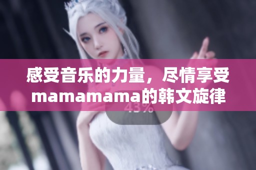 感受音乐的力量，尽情享受mamamama的韩文旋律