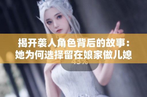 揭开袭人角色背后的故事：她为何选择留在娘家做儿媳妇