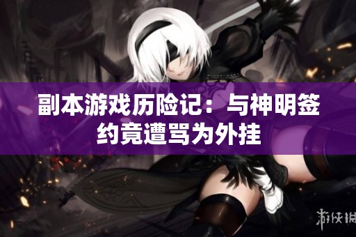 副本游戏历险记：与神明签约竟遭骂为外挂