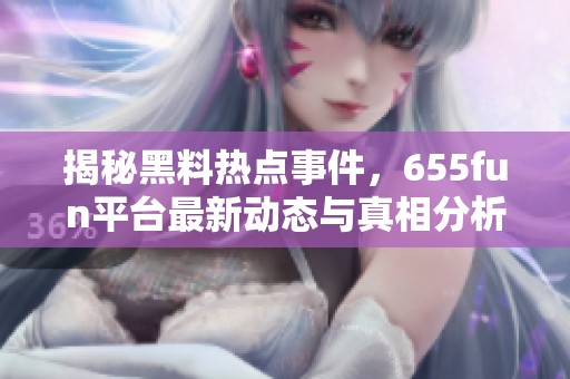 揭秘黑料热点事件，655fun平台最新动态与真相分析