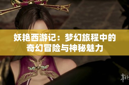 妖艳西游记：梦幻旅程中的奇幻冒险与神秘魅力