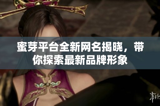 蜜芽平台全新网名揭晓，带你探索最新品牌形象