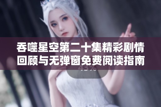 吞噬星空第二十集精彩剧情回顾与无弹窗免费阅读指南