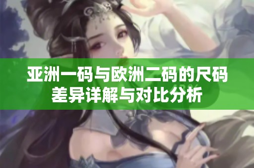 亚洲一码与欧洲二码的尺码差异详解与对比分析